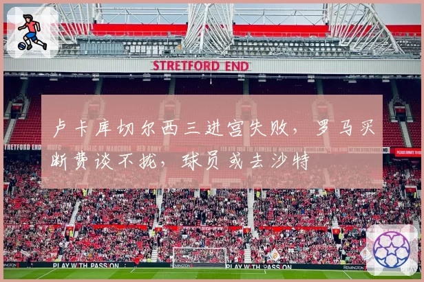卢卡库切尔西三进宫失败，罗马买断费谈不拢，球员或去沙特