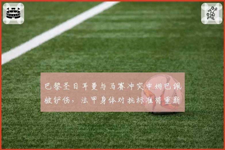 巴黎圣日耳曼与马赛冲突中姆巴佩被铲伤,法甲身体对抗标准将重新界定