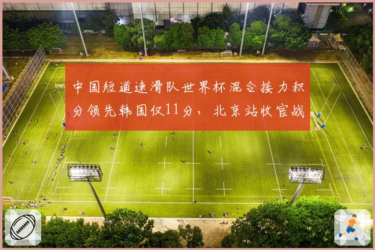 中国短道速滑队世界杯混合接力积分领先韩国仅11分，北京站收官战犯规风险成金牌保卫战隐患__br_