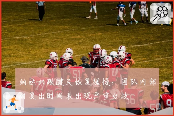 纳达尔跟腱炎恢复缓慢，团队内部对复出时间表出现严重分歧
