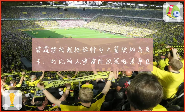 雷霆续约戴格诺特与火箭续约乌度卡,对比两人重建阶段策略差异巨大__br_