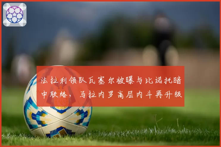 法拉利领队瓦塞尔被曝与比诺托暗中联络，马拉内罗高层内斗再升级
