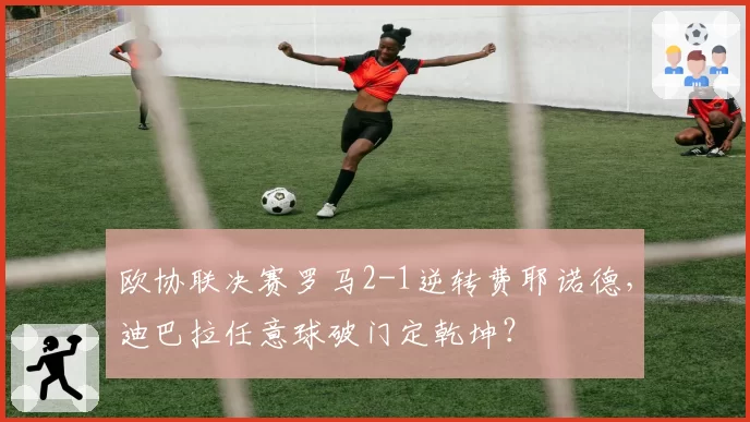 欧协联决赛罗马2-1逆转费耶诺德，迪巴拉任意球破门定乾坤？