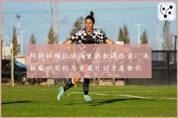 阿斯顿维拉埃梅里执教遇瓶颈,老板前四目标与重建计划矛盾激化