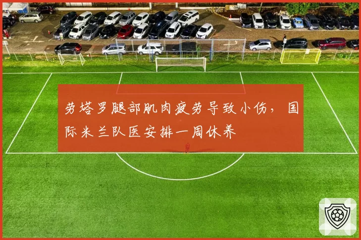 劳塔罗腿部肌肉疲劳导致小伤,国际米兰队医安排一周休养