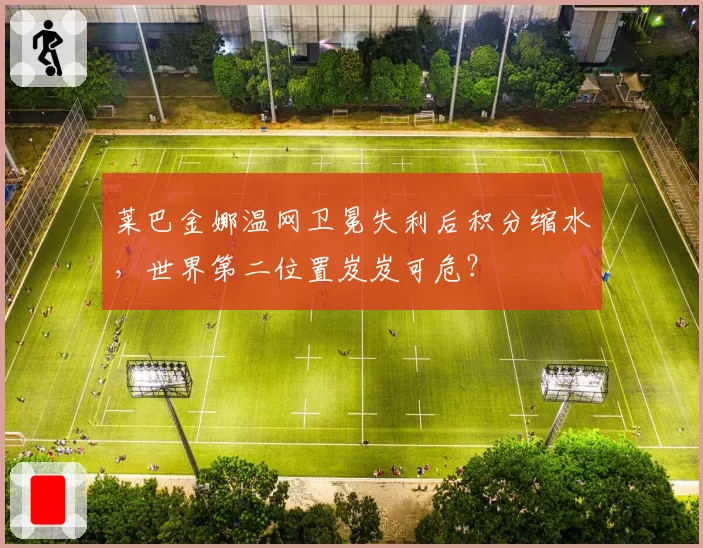 莱巴金娜温网卫冕失利后积分缩水，世界第二位置岌岌可危？