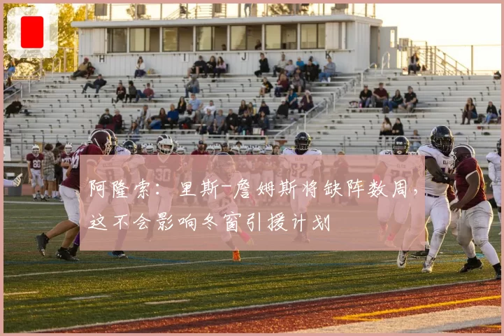 阿隆索：里斯-詹姆斯将缺阵数周，这不会影响冬窗引援计划