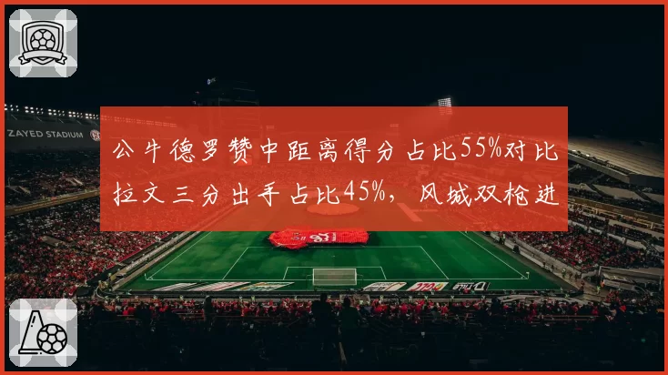 公牛德罗赞中距离得分占比55%对比拉文三分出手占比45%，风城双枪进攻模式互斥