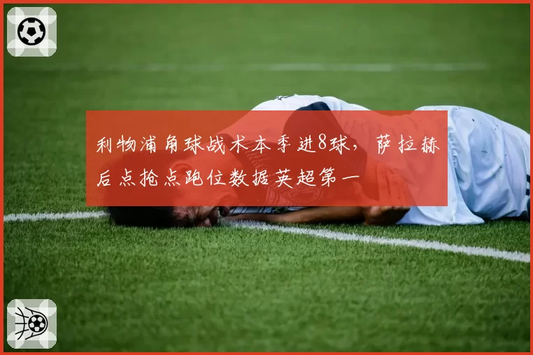 利物浦角球战术本季进8球，萨拉赫后点抢点跑位数据英超第一