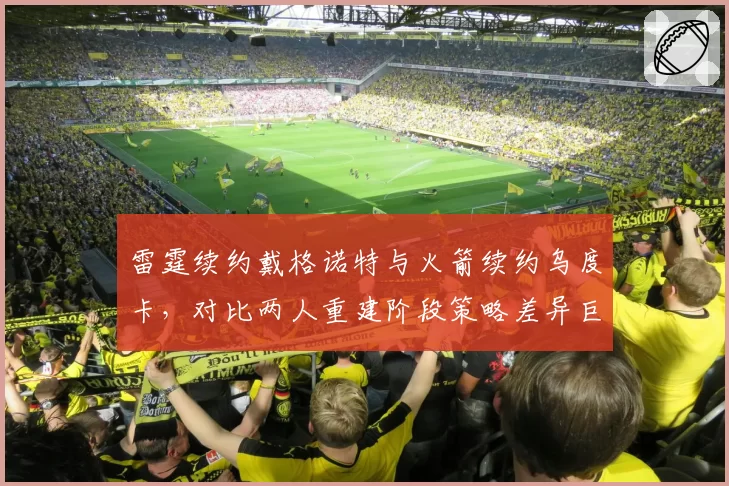 雷霆续约戴格诺特与火箭续约乌度卡，对比两人重建阶段策略差异巨大__br_