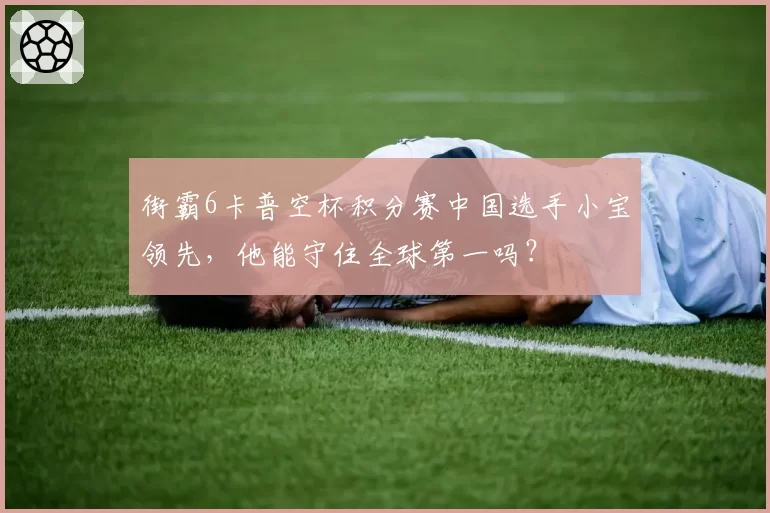 街霸6卡普空杯积分赛中国选手小宝领先，他能守住全球第一吗？