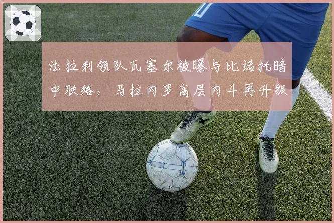法拉利领队瓦塞尔被曝与比诺托暗中联络，马拉内罗高层内斗再升级
