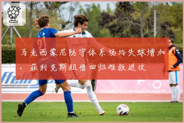 马竞西蒙尼防守体系场均失球增加，菲利克斯租借回归难救进攻