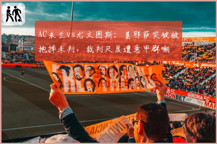 AC米兰vs尤文图斯：基耶萨突破被抱摔未判，裁判尺度遭意甲群嘲