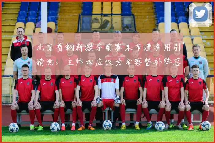 北京首钢新援季前赛末节遭弃用引猜测，主帅回应仅为考察替补阵容轮换__br_