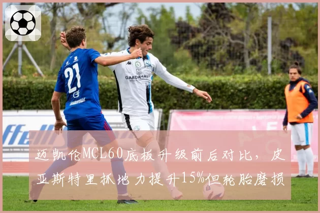 迈凯伦MCL60底板升级前后对比,皮亚斯特里抓地力提升15%但轮胎磨损加速