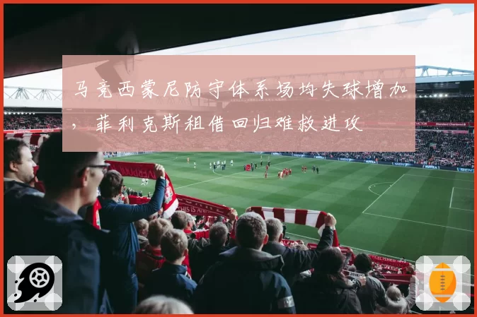 马竞西蒙尼防守体系场均失球增加,菲利克斯租借回归难救进攻