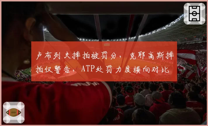 卢布列夫摔拍被罚分,克耶高斯摔拍仅警告,ATP处罚力度横向对比