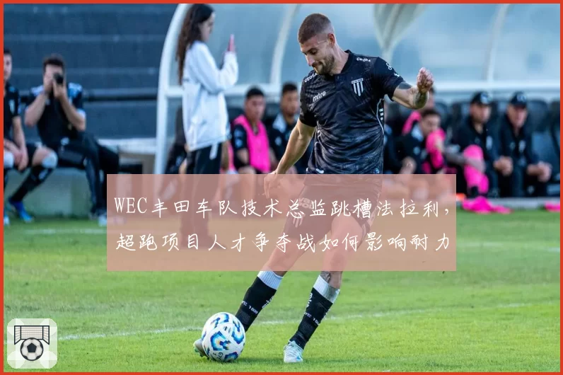 WEC丰田车队技术总监跳槽法拉利，超跑项目人才争夺战如何影响耐力赛格局？