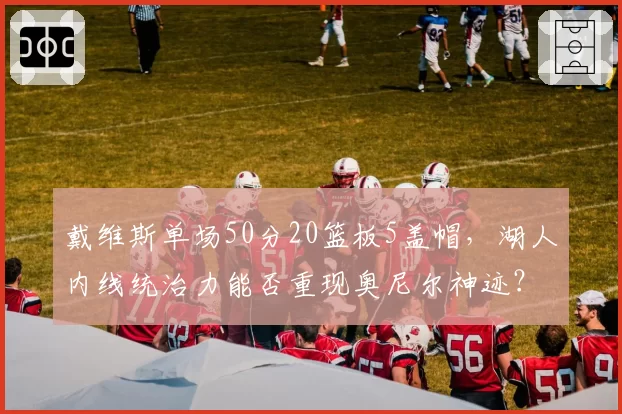 戴维斯单场50分20篮板5盖帽，湖人内线统治力能否重现奥尼尔神迹？