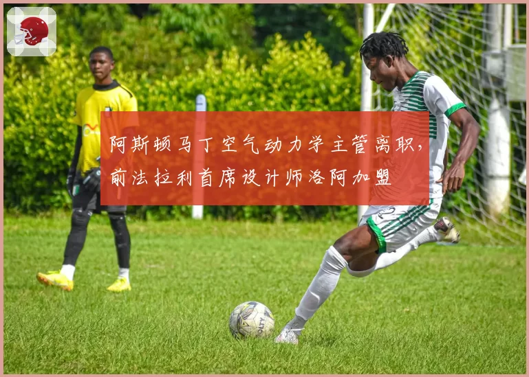 阿斯顿马丁空气动力学主管离职，前法拉利首席设计师洛阿加盟