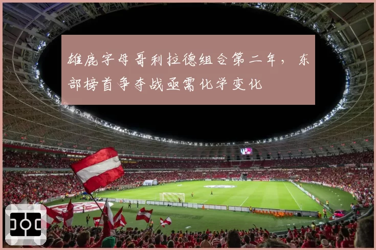 雄鹿字母哥利拉德组合第二年，东部榜首争夺战亟需化学变化