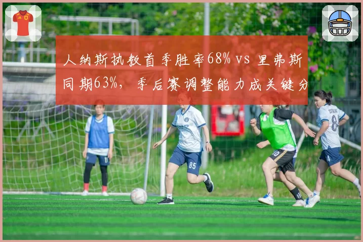 人纳斯执教首季胜率68% vs 里弗斯同期63%，季后赛调整能力成关键分水岭__br_