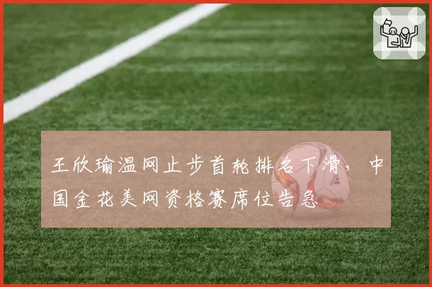 王欣瑜温网止步首轮排名下滑，中国金花美网资格赛席位告急
