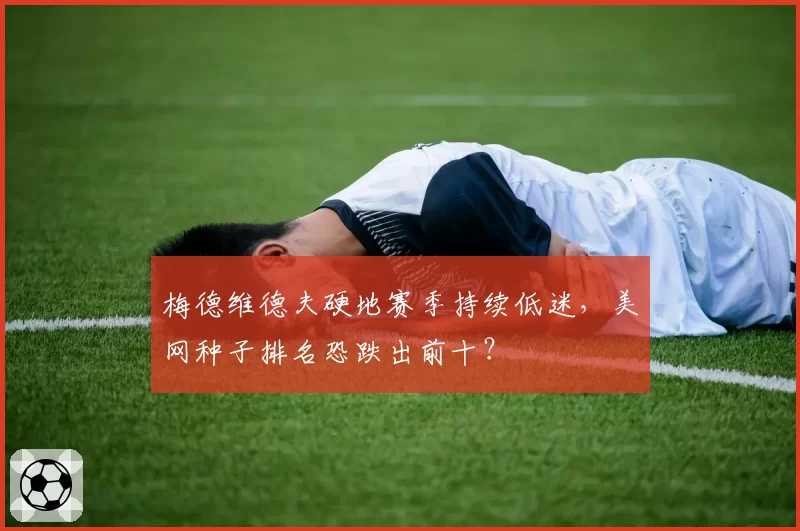 梅德维德夫硬地赛季持续低迷，美网种子排名恐跌出前十？