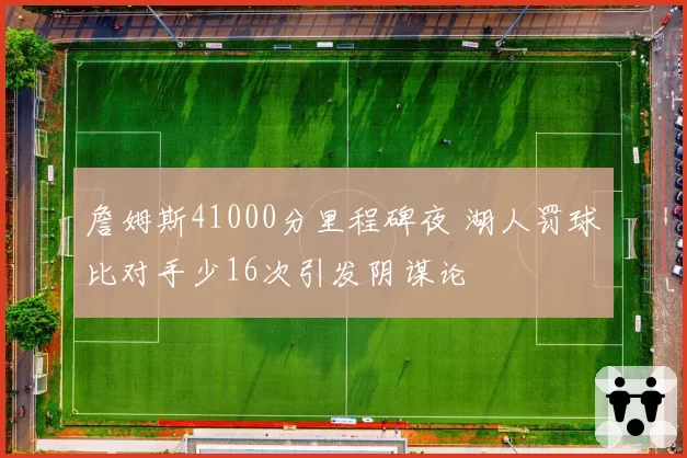 詹姆斯41000分里程碑夜 湖人罚球比对手少16次引发阴谋论