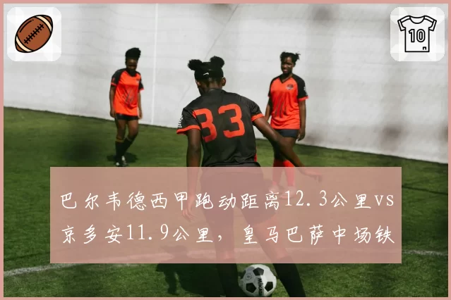 巴尔韦德西甲跑动距离12.3公里vs京多安11.9公里，皇马巴萨中场铁人数据对比