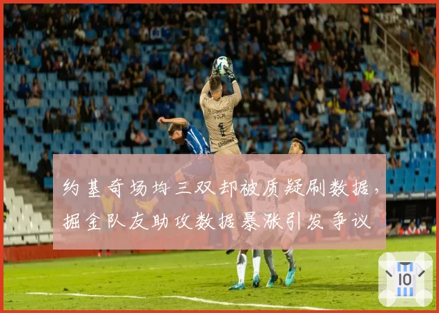 约基奇场均三双却被质疑刷数据，掘金队友助攻数据暴涨引发争议