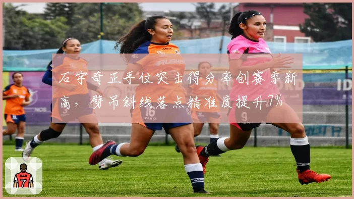 石宇奇正手位突击得分率创赛季新高，劈吊斜线落点精准度提升7%