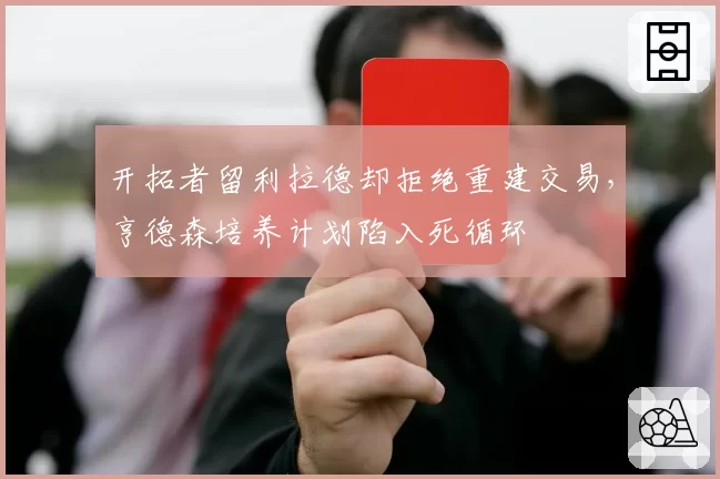 开拓者留利拉德却拒绝重建交易，亨德森培养计划陷入死循环