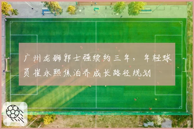 广州龙狮郭士强续约三年，年轻球员崔永熙焦泊乔成长路径规划
