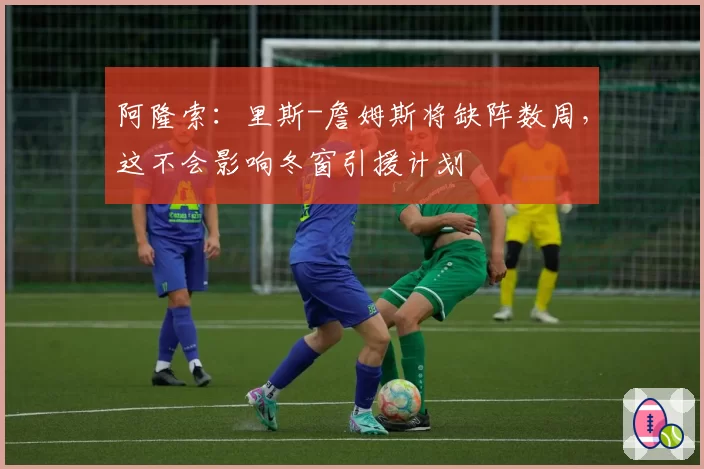 阿隆索：里斯-詹姆斯将缺阵数周，这不会影响冬窗引援计划