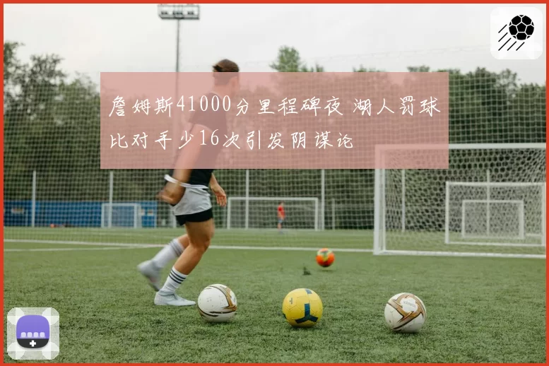 詹姆斯41000分里程碑夜 湖人罚球比对手少16次引发阴谋论