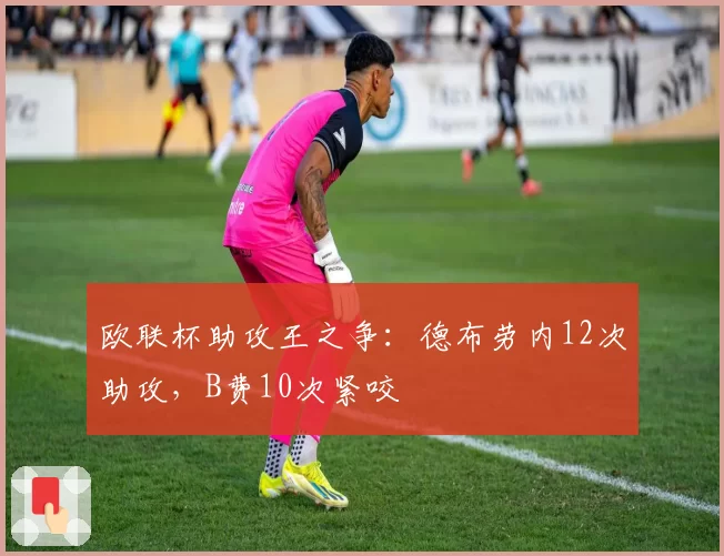 欧联杯助攻王之争:德布劳内12次助攻,B费10次紧咬