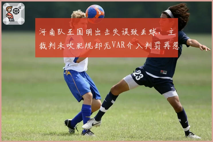 河南队王国明出击失误致丢球，主裁判未吹犯规却无VAR介入判罚再惹争议