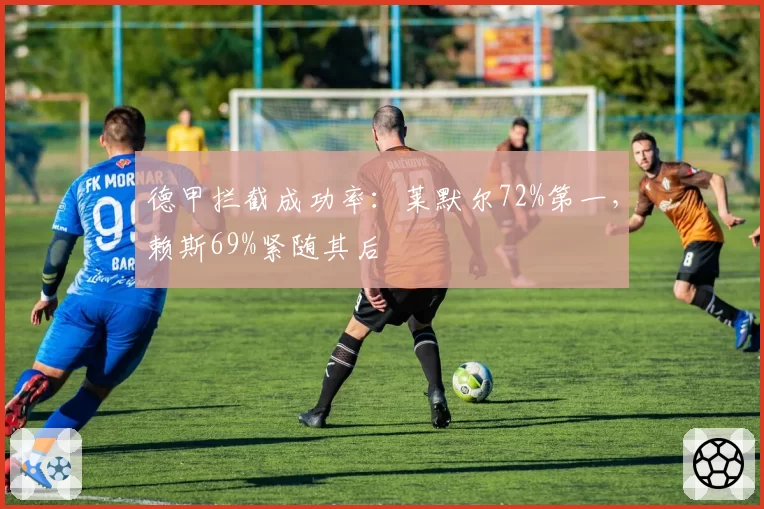 德甲拦截成功率：莱默尔72%第一，赖斯69%紧随其后