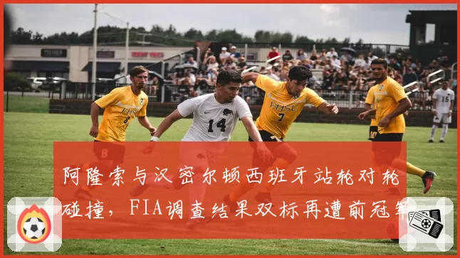 阿隆索与汉密尔顿西班牙站轮对轮碰撞，FIA调查结果双标再遭前冠军怒斥