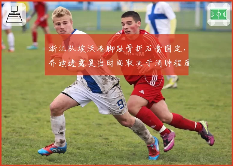 浙江队埃沃洛脚趾骨折石膏固定,乔迪透露复出时间取决于消肿程度