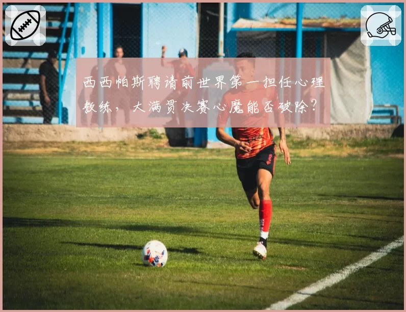 西西帕斯聘请前世界第一担任心理教练，大满贯决赛心魔能否破除？